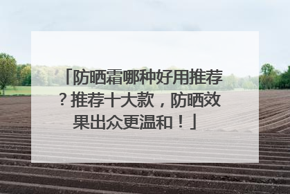 防晒霜哪种好用推荐？推荐十大款，防晒效果出众更温和！